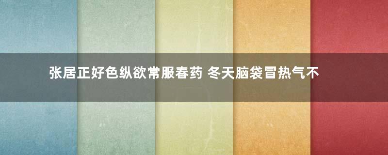 张居正好色纵欲常服春药 冬天脑袋冒热气不能戴帽